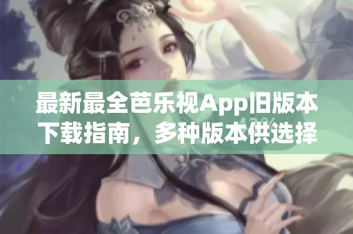 最新最全芭乐视App旧版本下载指南，多种版本供选择，方便快捷安装