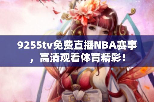 9255tv免费直播NBA赛事，高清观看体育精彩！