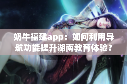 奶牛福建app：如何利用导航功能提升湖南教育体验？