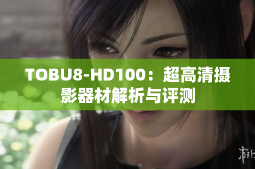 TOBU8-HD100：超高清摄影器材解析与评测