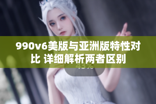 990v6美版与亚洲版特性对比 详细解析两者区别