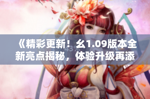 《精彩更新！幺1.09版本全新亮点揭秘，体验升级再添惊喜》