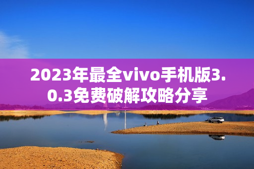 2023年最全vivo手机版3.0.3免费破解攻略分享