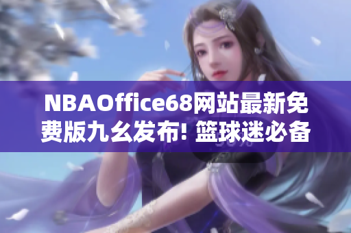 NBAOffice68网站最新免费版九幺发布! 篮球迷必备平台重磅推出！