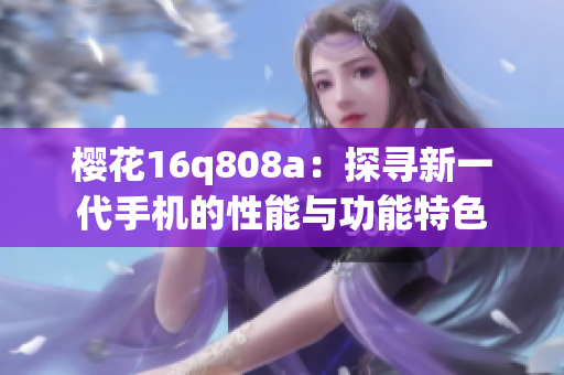 樱花16q808a：探寻新一代手机的性能与功能特色