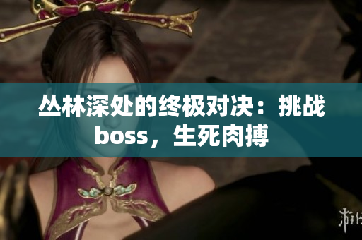 丛林深处的终极对决：挑战boss，生死肉搏