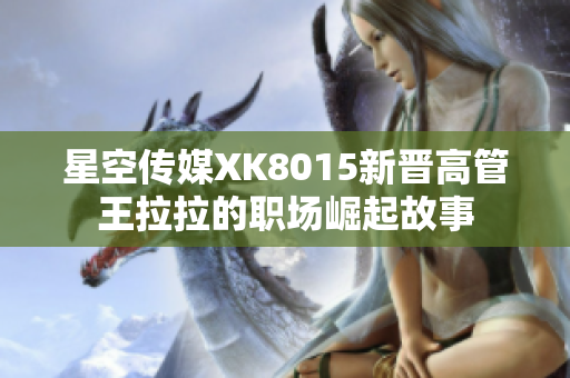 星空传媒XK8015新晋高管王拉拉的职场崛起故事