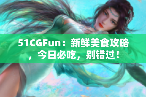 51CGFun：新鲜美食攻略，今日必吃，别错过！