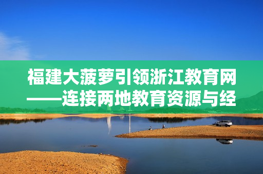 福建大菠萝引领浙江教育网——连接两地教育资源与经验分享