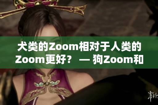 犬类的Zoom相对于人类的Zoom更好？ — 狗Zoom和人类Zoom哪个好