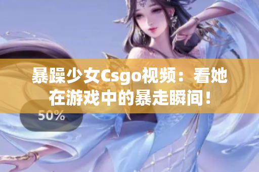 暴躁少女Csgo视频：看她在游戏中的暴走瞬间！