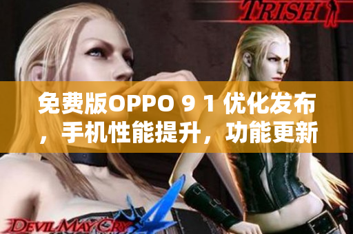 免费版OPPO 9 1 优化发布，手机性能提升，功能更新详解