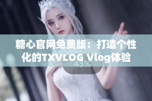 糖心官网免费版：打造个性化的TXVLOG Vlog体验