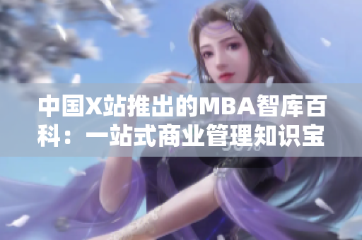 中国X站推出的MBA智库百科：一站式商业管理知识宝库