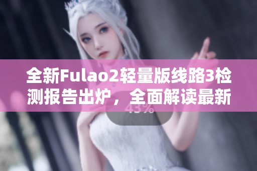 全新Fulao2轻量版线路3检测报告出炉，全面解读最新检测数据