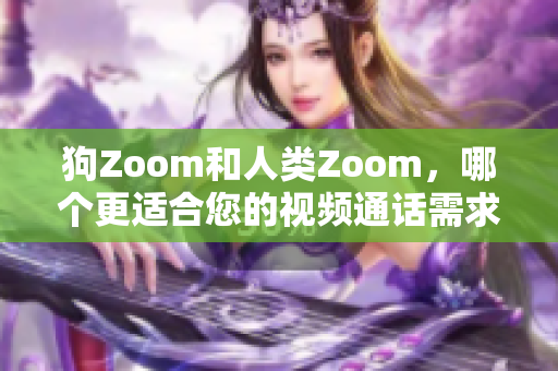 狗Zoom和人类Zoom，哪个更适合您的视频通话需求？