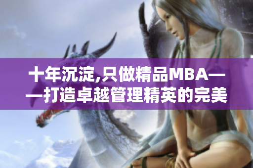 十年沉淀,只做精品MBA——打造卓越管理精英的完美选择