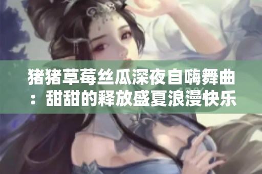 猪猪草莓丝瓜深夜自嗨舞曲：甜甜的释放盛夏浪漫快乐