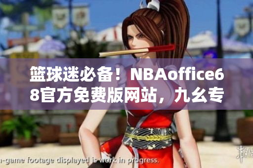 篮球迷必备！NBAoffice68官方免费版网站，九幺专业解说全球顶级篮球赛事