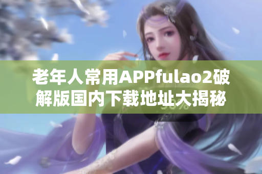 老年人常用APPfulao2破解版国内下载地址大揭秘