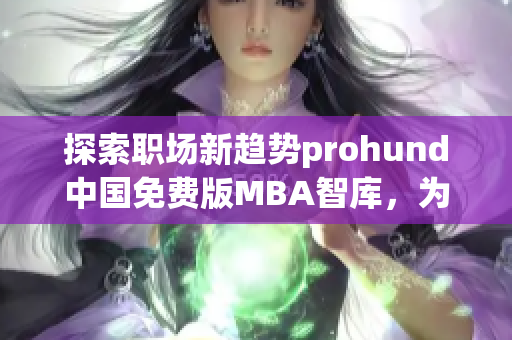 探索职场新趋势prohund中国免费版MBA智库，为职场人士提供全新的职业发展洞察