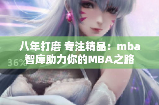 八年打磨 专注精品：mba智库助力你的MBA之路