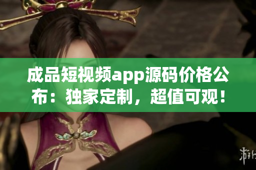 成品短视频app源码价格公布：独家定制，超值可观！