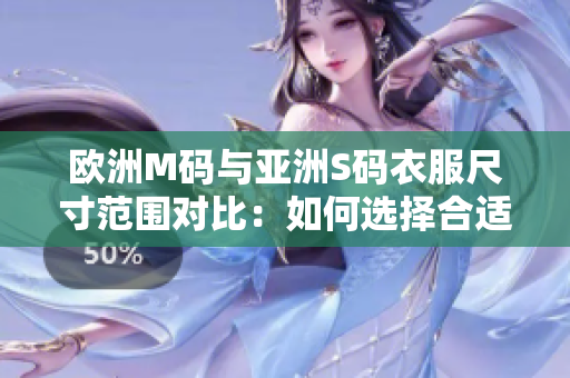 欧洲M码与亚洲S码衣服尺寸范围对比：如何选择合适尺寸？