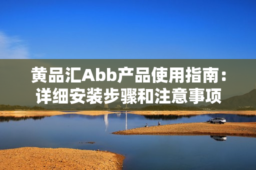 黄品汇Abb产品使用指南：详细安装步骤和注意事项