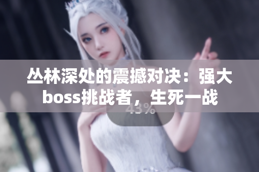 丛林深处的震撼对决：强大boss挑战者，生死一战