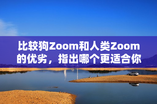 比较狗Zoom和人类Zoom的优劣，指出哪个更适合你