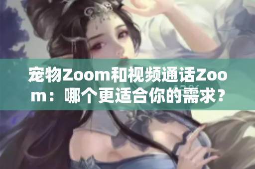 宠物Zoom和视频通话Zoom：哪个更适合你的需求？