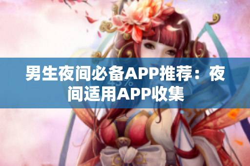 男生夜间必备APP推荐：夜间适用APP收集