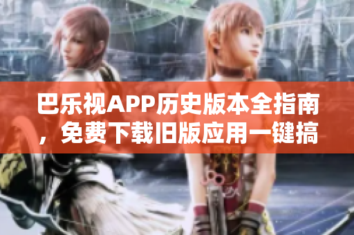 巴乐视APP历史版本全指南，免费下载旧版应用一键搞定