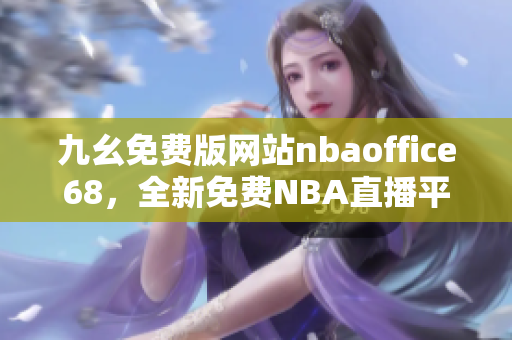 九幺免费版网站nbaoffice68，全新免费NBA直播平台震撼上线