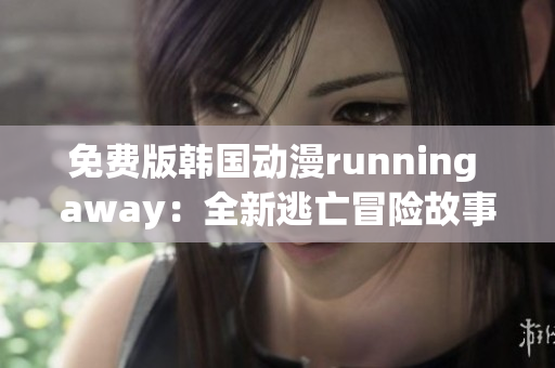 免费版韩国动漫running away：全新逃亡冒险故事揭秘