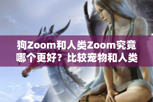 狗Zoom和人类Zoom究竟哪个更好？比较宠物和人类使用Zoom软件的体验