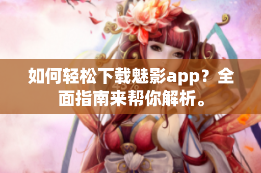 如何轻松下载魅影app？全面指南来帮你解析。