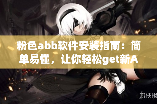 粉色abb软件安装指南：简单易懂，让你轻松get新APP!