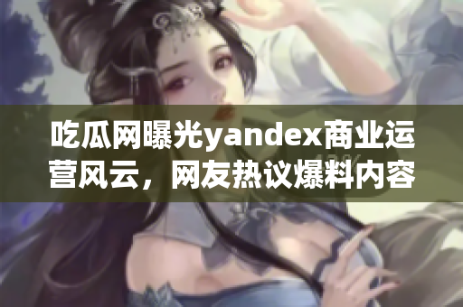 吃瓜网曝光yandex商业运营风云，网友热议爆料内容