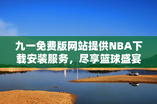 九一免费版网站提供NBA下载安装服务，尽享篮球盛宴