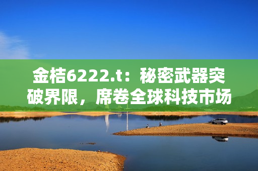 金桔6222.t：秘密武器突破界限，席卷全球科技市场