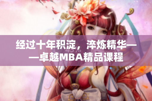 经过十年积淀，淬炼精华——卓越MBA精品课程