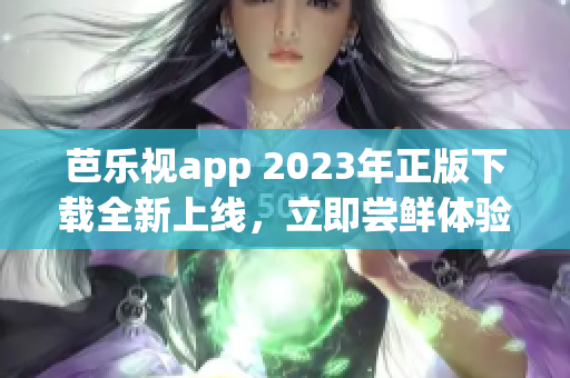 芭乐视app 2023年正版下载全新上线，立即尝鲜体验最新功能!