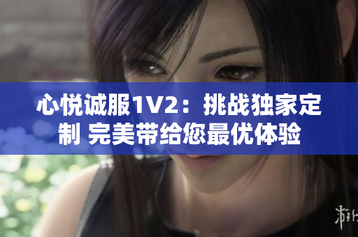 心悦诚服1V2：挑战独家定制 完美带给您最优体验