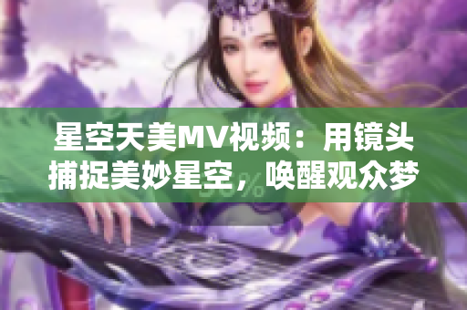 星空天美MV视频：用镜头捕捉美妙星空，唤醒观众梦幻视听享受