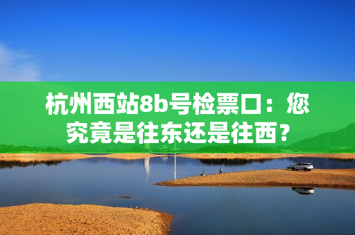 杭州西站8b号检票口：您究竟是往东还是往西？