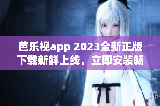 芭乐视app 2023全新正版下载新鲜上线，立即安装畅享优质视频资源