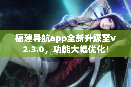 福建导航app全新升级至v2.3.0，功能大幅优化！