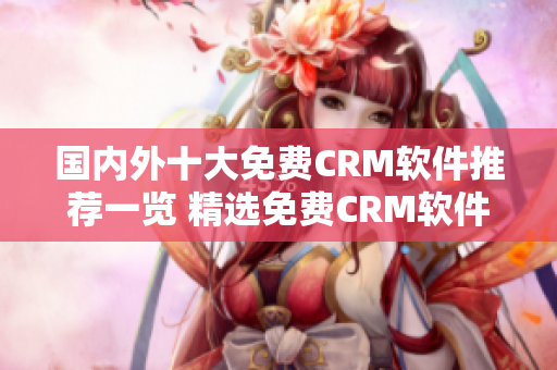 国内外十大免费CRM软件推荐一览 精选免费CRM软件推荐